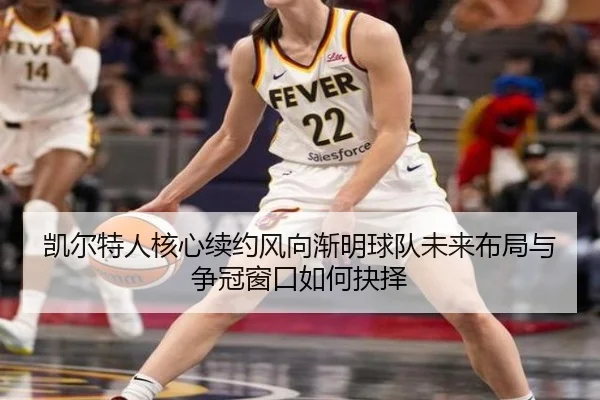 凯尔特人核心续约风向渐明球队未来布局与争冠窗口如何抉择