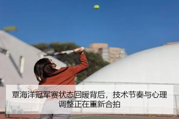 覃海洋冠军赛状态回暖背后，技术节奏与心理调整正在重新合拍